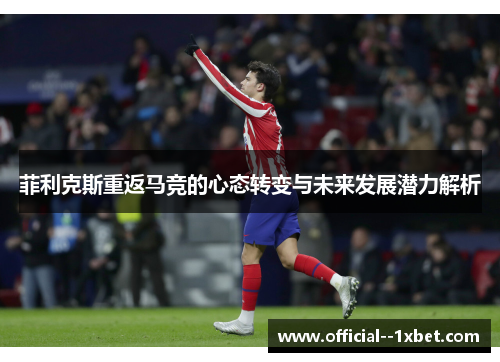 菲利克斯重返马竞的心态转变与未来发展潜力解析
