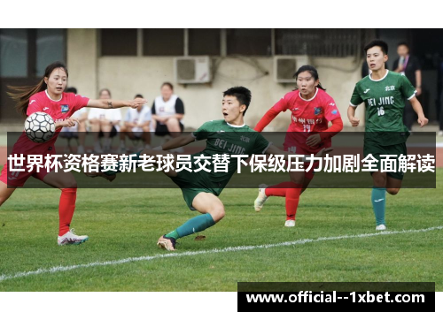 世界杯资格赛新老球员交替下保级压力加剧全面解读