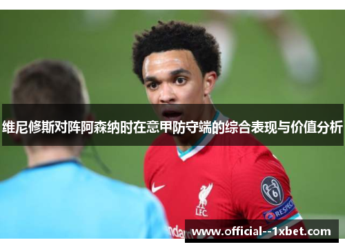 维尼修斯对阵阿森纳时在意甲防守端的综合表现与价值分析