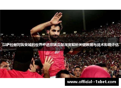 以萨拉赫对阵曼城的世界杯进攻端贡献深度解析关键数据与战术影响评估