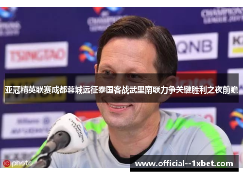 亚冠精英联赛成都蓉城远征泰国客战武里南联力争关键胜利之夜前瞻