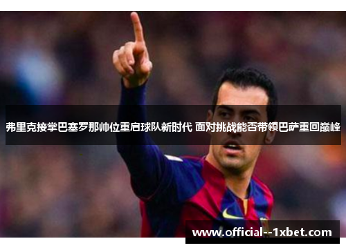 弗里克接掌巴塞罗那帅位重启球队新时代 面对挑战能否带领巴萨重回巅峰