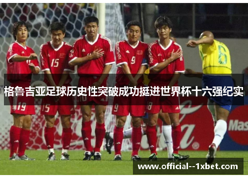 格鲁吉亚足球历史性突破成功挺进世界杯十六强纪实