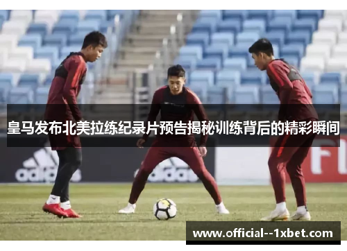 皇马发布北美拉练纪录片预告揭秘训练背后的精彩瞬间