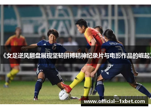 《女足逆风翻盘展现坚韧拼搏精神纪录片与电影作品的崛起》