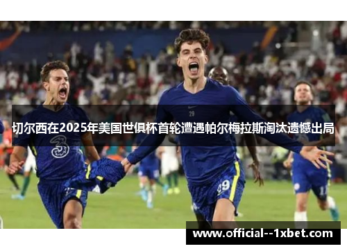 切尔西在2025年美国世俱杯首轮遭遇帕尔梅拉斯淘汰遗憾出局