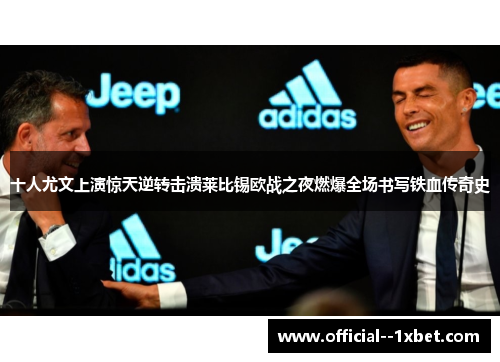 十人尤文上演惊天逆转击溃莱比锡欧战之夜燃爆全场书写铁血传奇史