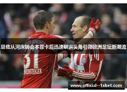 恩佐从河床转会本菲卡后迅速崭露头角引领欧洲足坛新潮流