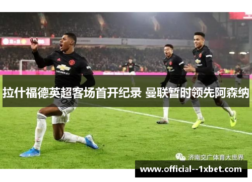 拉什福德英超客场首开纪录 曼联暂时领先阿森纳