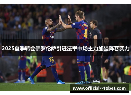 2025夏季转会佛罗伦萨引进法甲中场主力加强阵容实力