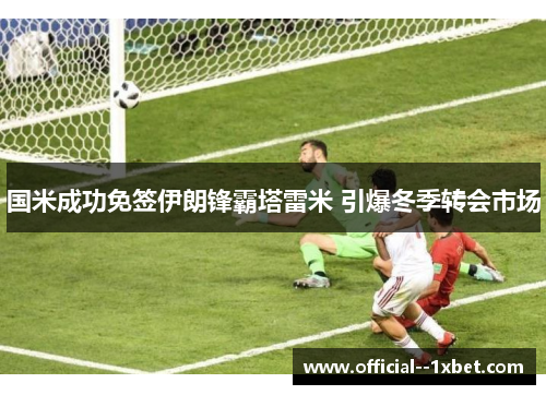 国米成功免签伊朗锋霸塔雷米 引爆冬季转会市场