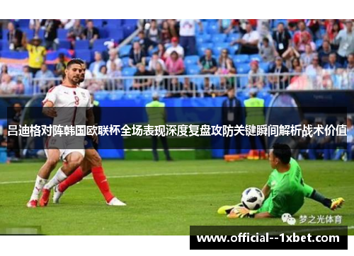 吕迪格对阵韩国欧联杯全场表现深度复盘攻防关键瞬间解析战术价值