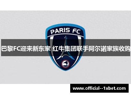 巴黎FC迎来新东家 红牛集团联手阿尔诺家族收购