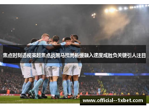焦点时刻透视英超焦点战黑马搅局新援融入速度成胜负关键引人注目